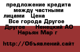 предложение кредита между частными лицами › Цена ­ 5 000 000 - Все города Другое » Другое   . Ненецкий АО,Нарьян-Мар г.